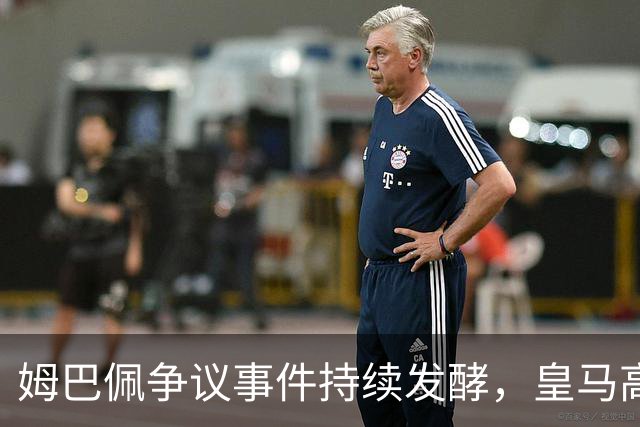 姆巴佩争议事件持续发酵，皇马高层淡定应对
